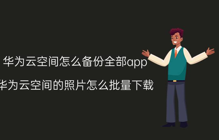 华为云空间怎么备份全部app 华为云空间的照片怎么批量下载？